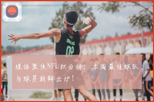 媒体聚焦NFL积分榜：本周最佳球队与球员新鲜出炉！