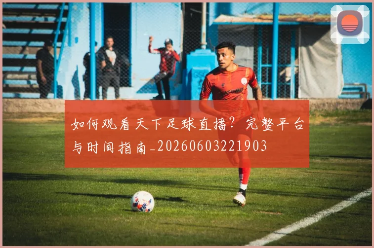 如何观看天下足球直播?完整平台与时间指南_20260603221903