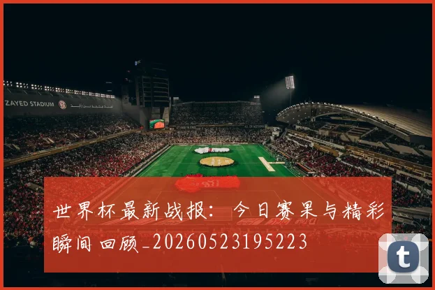 世界杯最新战报:今日赛果与精彩瞬间回顾_20260523195223