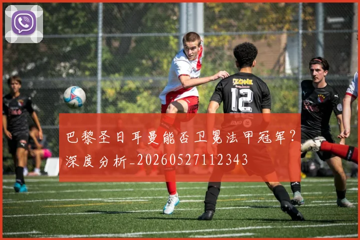 巴黎圣日耳曼能否卫冕法甲冠军?深度分析_20260527112343