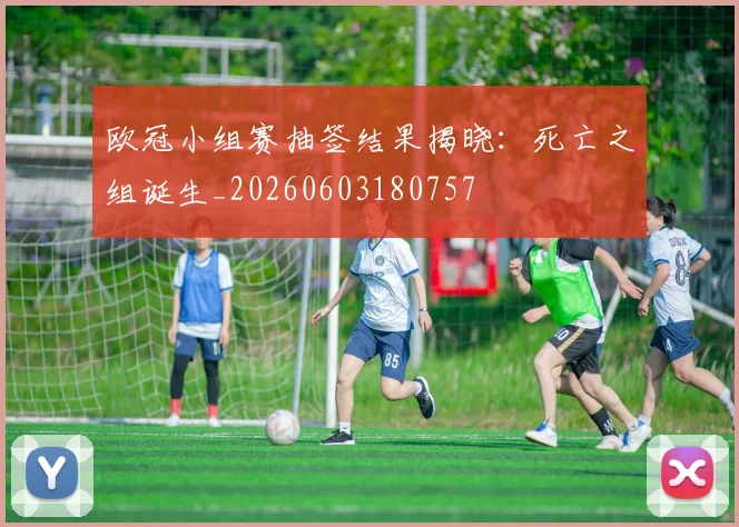 欧冠小组赛抽签结果揭晓：死亡之组诞生_20260603180757
