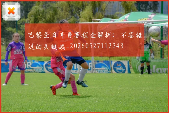 巴黎圣日耳曼赛程全解析:不容错过的关键战_20260527112343