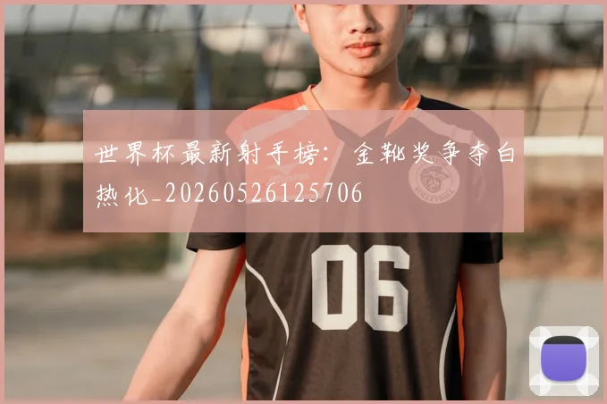 世界杯最新射手榜：金靴奖争夺白热化_20260526125706