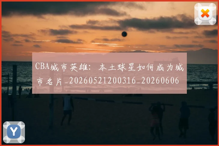 CBA城市英雄:本土球星如何成为城市名片_20260521200316_20260606165201