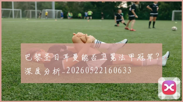 巴黎圣日耳曼能否卫冕法甲冠军?深度分析_20260522160633