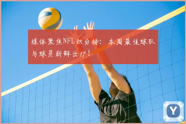媒体聚焦NFL积分榜：本周最佳球队与球员新鲜出炉！