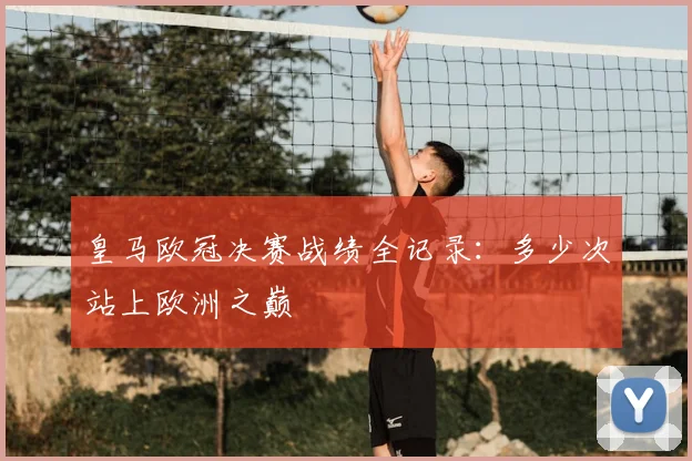 皇马欧冠决赛战绩全记录：多少次站上欧洲之巅