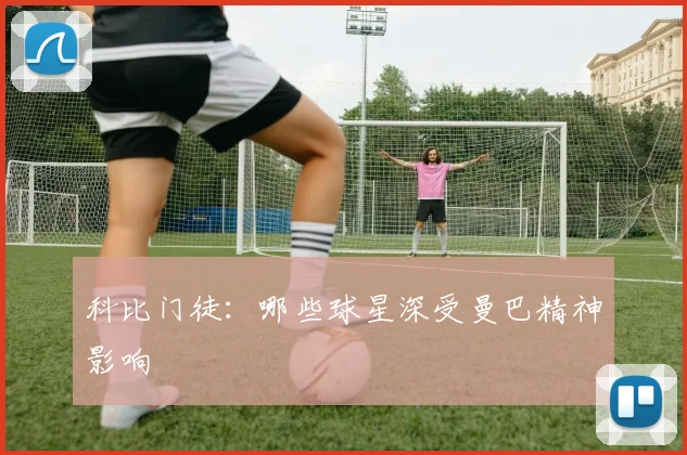 科比门徒：哪些球星深受曼巴精神影响
