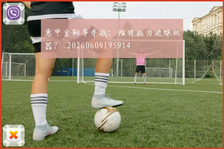 意甲金靴争夺战:谁将成为进球机器?_20260609195914
