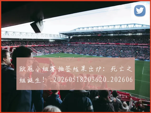 欧冠小组赛抽签结果出炉：死亡之组诞生！_20260518203620_20260609225018