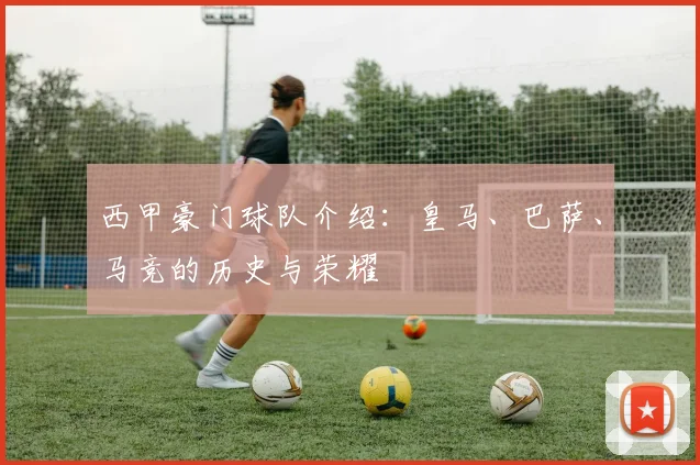 西甲豪门球队介绍：皇马、巴萨、马竞的历史与荣耀