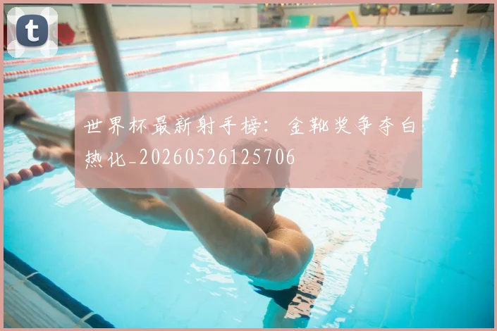 世界杯最新射手榜：金靴奖争夺白热化_20260526125706