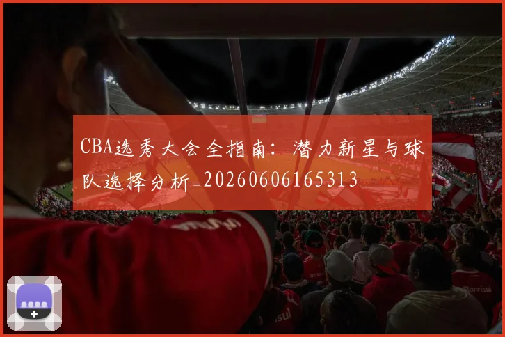 CBA选秀大会全指南：潜力新星与球队选择分析_20260606165313