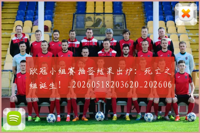 欧冠小组赛抽签结果出炉：死亡之组诞生！_20260518203620_20260609225018