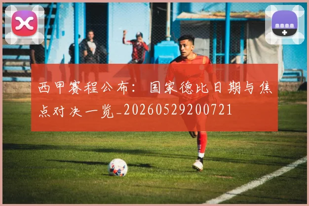 西甲赛程公布:国家德比日期与焦点对决一览_20260529200721