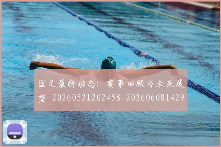 国足最新动态:赛事回顾与未来展望_20260521202458_20260608142945
