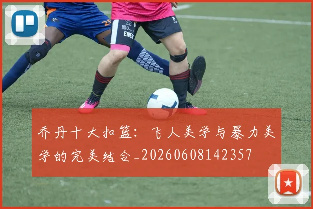 乔丹十大扣篮：飞人美学与暴力美学的完美结合_20260608142357