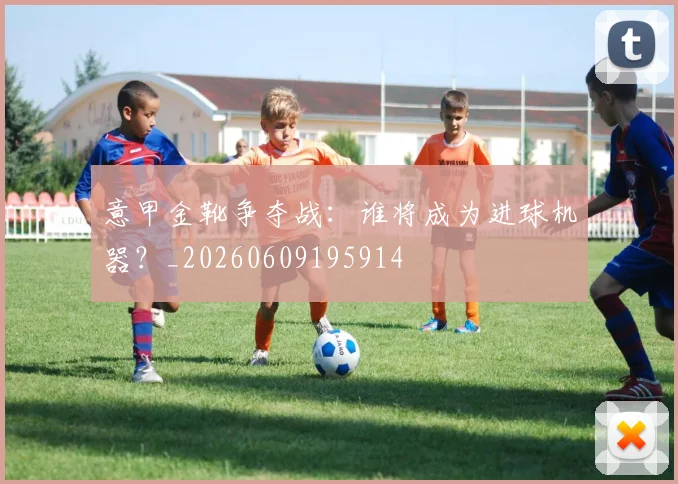 意甲金靴争夺战:谁将成为进球机器?_20260609195914